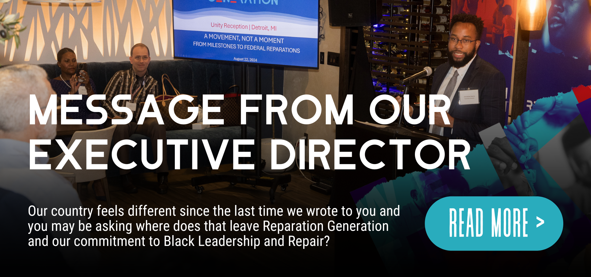Message from our Executive Director. Our country feels different since the last time we wrote to you and you may be asking where does that leave Reparation Generation and our commitment to Black Leadership and Repair? Read More Now