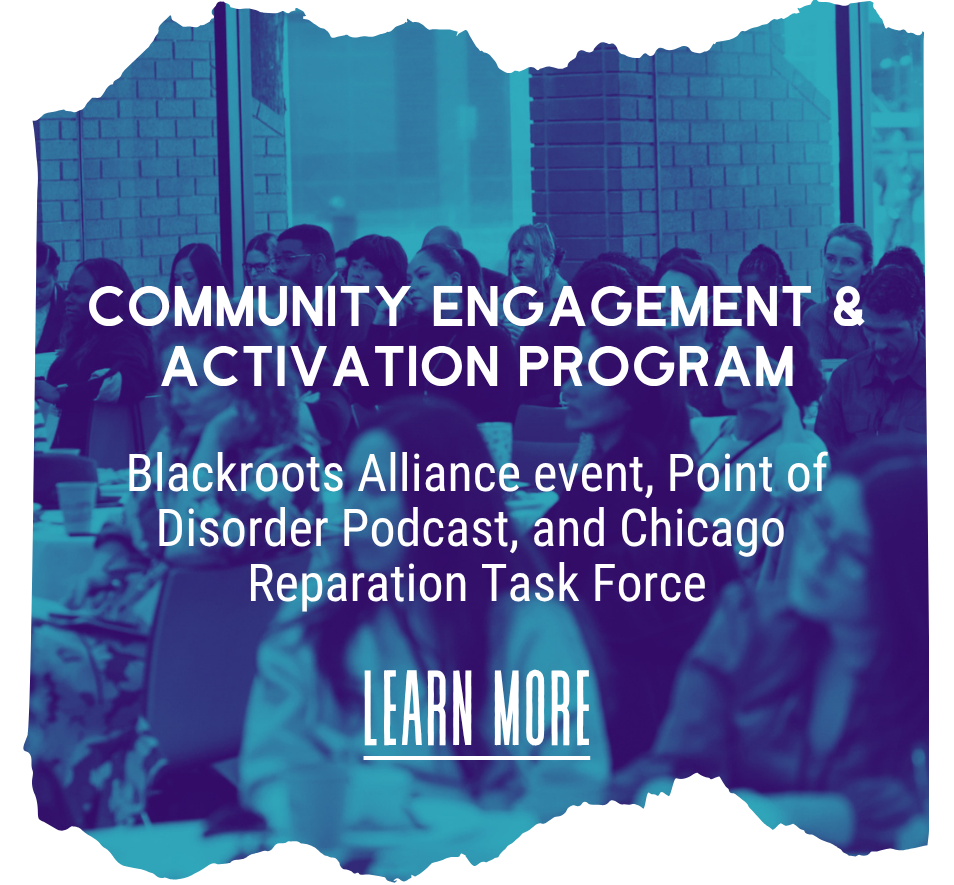 Community Engagement & Activation Program, Blackroots Alliance event, Point of Disorder Podcast, and Chicago Reparation Task Force. Learn More.