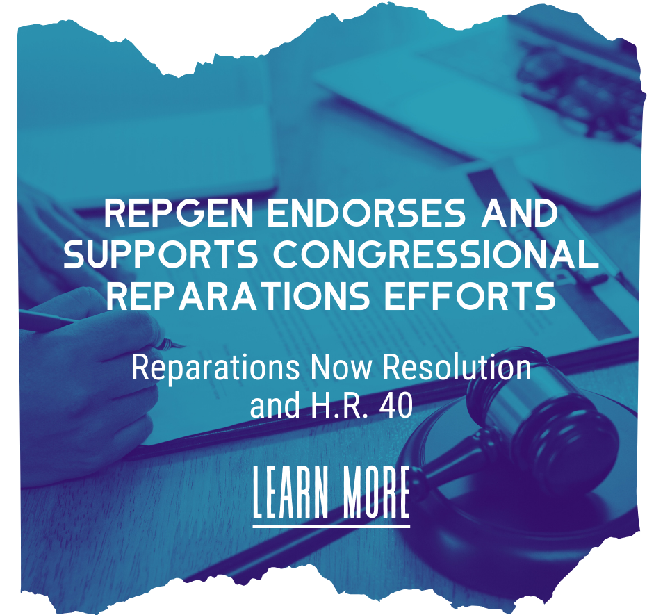 RepGen Endorses and Supports Congressional Reparations Efforts, Reparations Now Resolution and H.R. 40. Learn More
